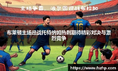 布莱顿主场迎战托特纳姆热刺期待精彩对决与激烈竞争