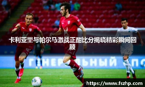 卡利亚里与帕尔马激战正酣比分揭晓精彩瞬间回顾
